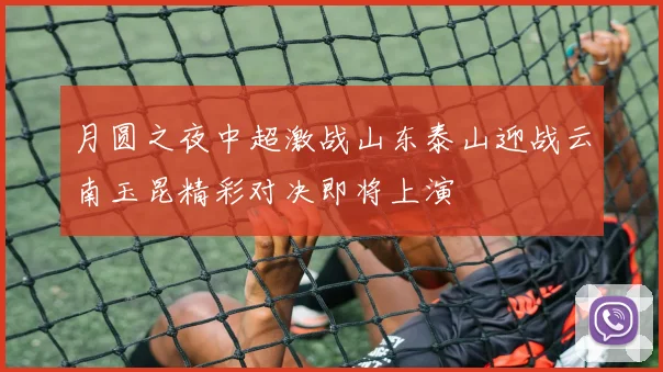 月圆之夜中超激战山东泰山迎战云南玉昆精彩对决即将上演