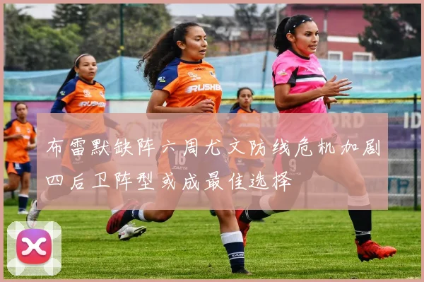 布雷默缺阵六周尤文防线危机加剧四后卫阵型或成最佳选择