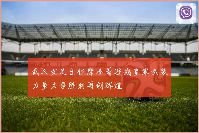 武汉女足出征摩洛哥迎战皇家武装力量力争胜利再创辉煌