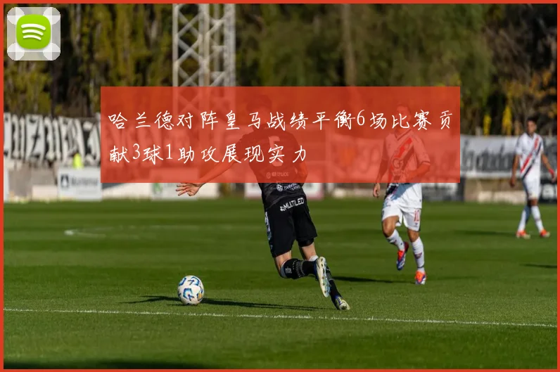 哈兰德对阵皇马战绩平衡6场比赛贡献3球1助攻展现实力