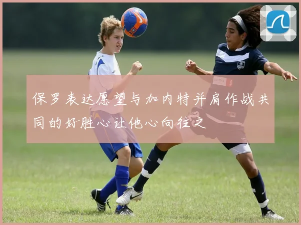 保罗表达愿望与加内特并肩作战共同的好胜心让他心向往之
