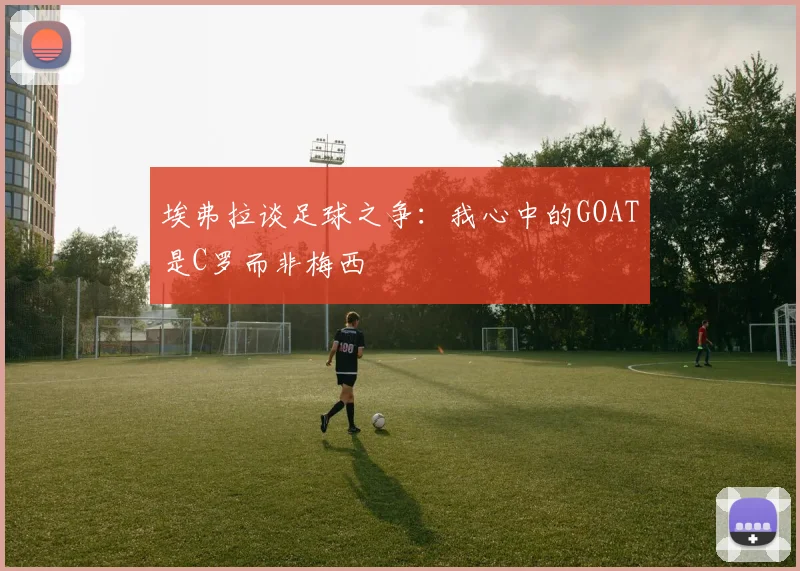 埃弗拉谈足球之争：我心中的GOAT是C罗而非梅西