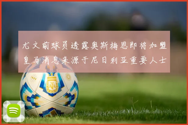 尤文前球员透露奥斯梅恩即将加盟皇马消息来源于尼日利亚重要人士