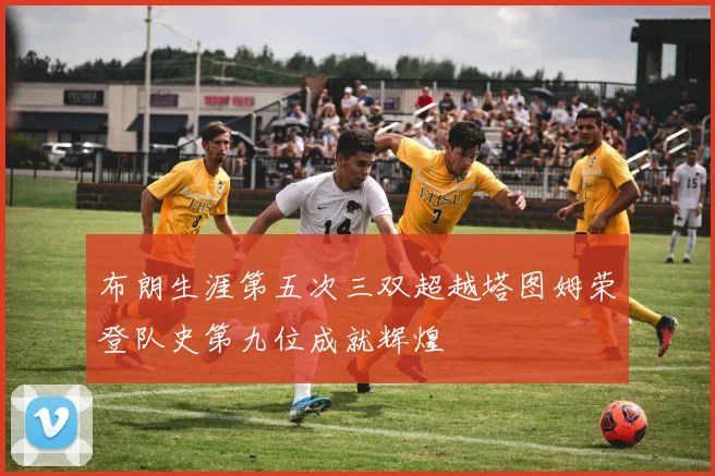 布朗生涯第五次三双超越塔图姆荣登队史第九位成就辉煌