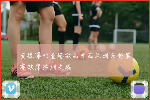 英媒曝帕奎塔欲离开西汉姆或将罢赛缺席热刺之战