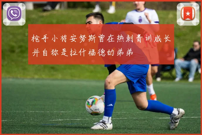 枪手小将安努斯曾在热刺青训成长并自称是拉什福德的弟弟